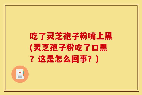 吃了灵芝孢子粉嘴上黑(灵芝孢子粉吃了口黑?这是怎么回事?)