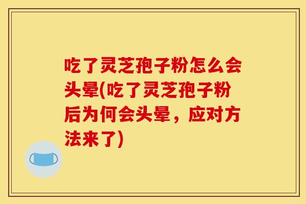 吃了灵芝孢子粉怎么会头晕(吃了灵芝孢子粉后为何会头晕,应对方法来了)