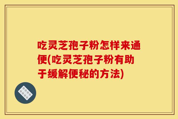 吃灵芝孢子粉怎样来通便(吃灵芝孢子粉有助于缓解便秘的方法)