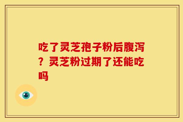 吃了灵芝孢子粉后腹泻?灵芝粉过期了还能吃吗