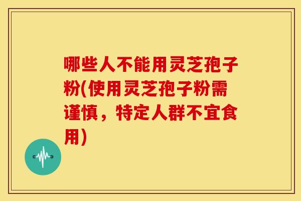哪些人不能用灵芝孢子粉(使用灵芝孢子粉需谨慎,特定人群不宜食用)