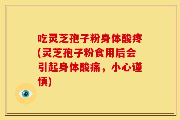吃灵芝孢子粉身体酸疼(灵芝孢子粉食用后会引起身体酸痛,小心谨慎)
