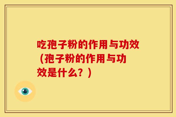 吃孢子粉的作用与功效 (孢子粉的作用与功效是什么?)