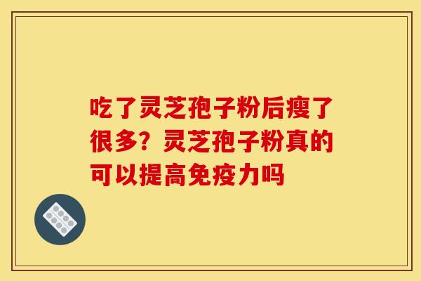 吃了灵芝孢子粉后瘦了很多？灵芝孢子粉真的可以提高免疫力吗