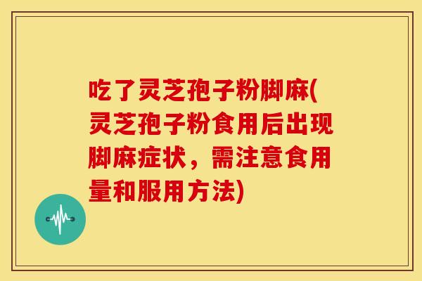 吃了灵芝孢子粉脚麻(灵芝孢子粉食用后出现脚麻症状,需注意食用量和服用方法)