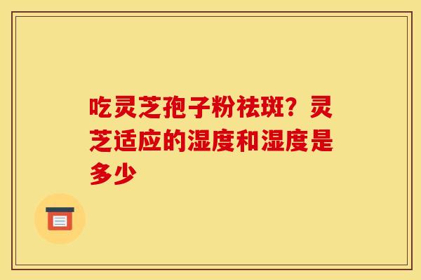 吃灵芝孢子粉祛斑?灵芝适应的湿度和湿度是多少