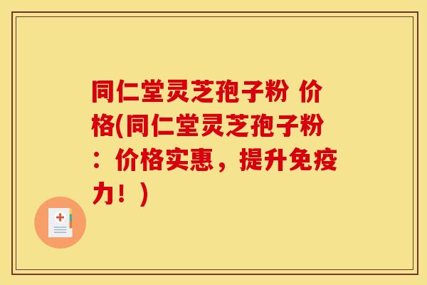 同仁堂灵芝孢子粉 价格(同仁堂灵芝孢子粉:价格实惠,提升免疫力!)