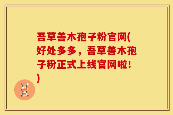 吾草善木孢子粉官网(好处多多,吾草善木孢子粉正式上线官网啦!)