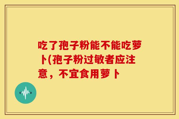 吃了孢子粉能不能吃萝卜(孢子粉过敏者应注意，不宜食用萝卜