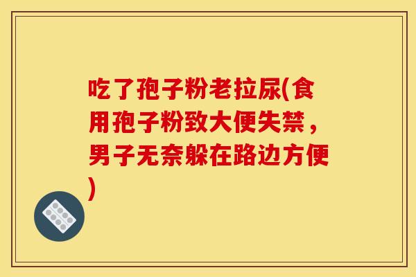 吃了孢子粉老拉尿(食用孢子粉致大便失禁,男子无奈躲在路边方便)