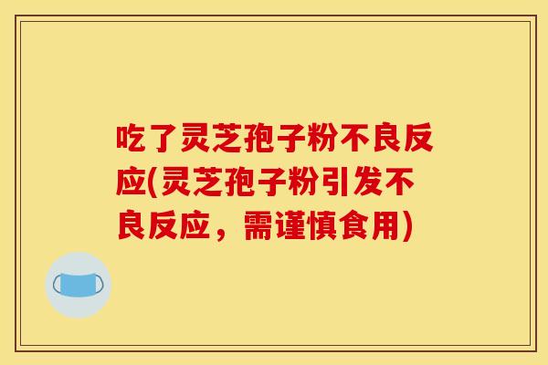 吃了灵芝孢子粉不良反应(灵芝孢子粉引发不良反应，需谨慎食用)