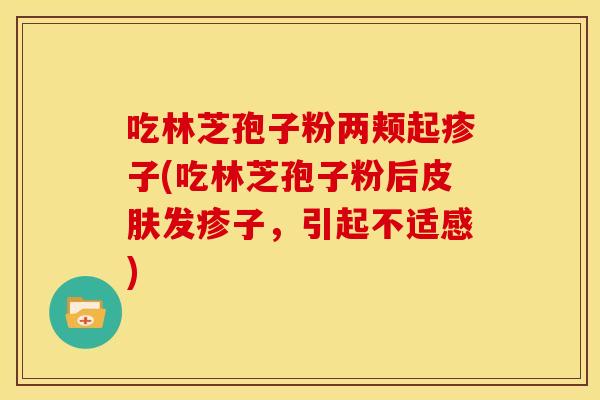 吃林芝孢子粉两颊起疹子(吃林芝孢子粉后皮肤发疹子,引起不适感)