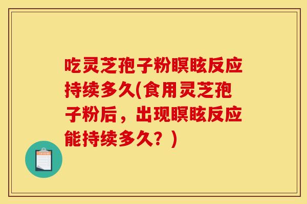 吃灵芝孢子粉瞑眩反应持续多久(食用灵芝孢子粉后,出现瞑眩反应能持续多久?)