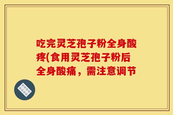 吃完灵芝孢子粉全身酸疼(食用灵芝孢子粉后全身酸痛,需注意调节