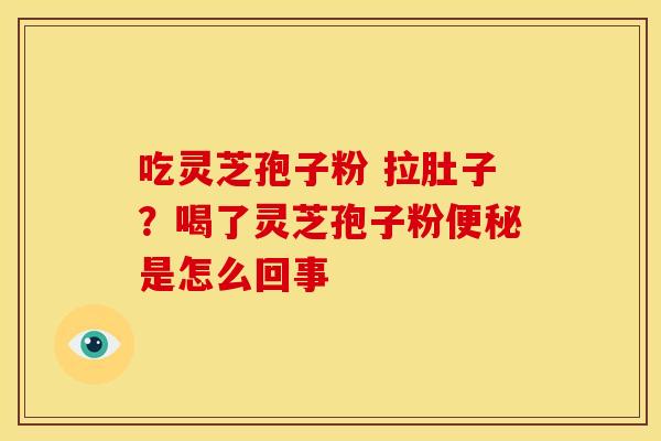 吃灵芝孢子粉 拉肚子?喝了灵芝孢子粉便秘是怎么回事