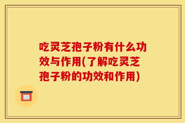 吃灵芝孢子粉有什么功效与作用(了解吃灵芝孢子粉的功效和作用)