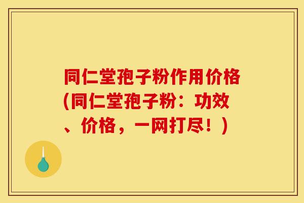 同仁堂孢子粉作用价格(同仁堂孢子粉:功效、价格,一网打尽!)