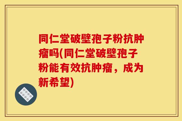 同仁堂破壁孢子粉抗肿瘤吗(同仁堂破壁孢子粉能有效抗肿瘤,成为新希望)