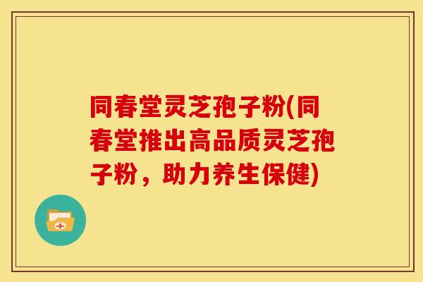 同春堂灵芝孢子粉(同春堂推出高品质灵芝孢子粉,助力养生保健)