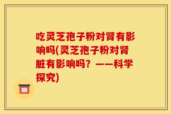 吃灵芝孢子粉对肾有影响吗(灵芝孢子粉对肾脏有影响吗？——科学探究)