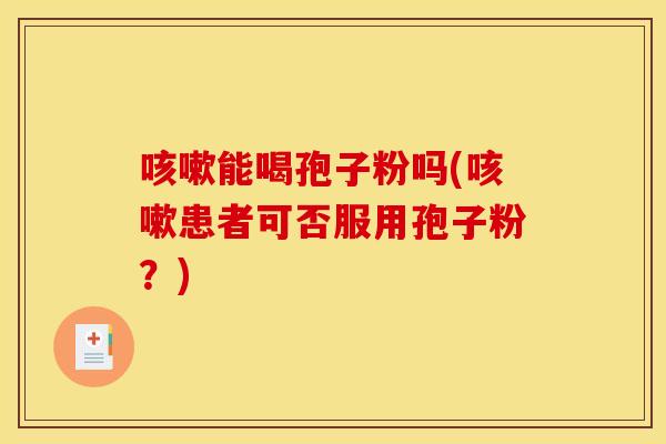 咳嗽能喝孢子粉吗(咳嗽患者可否服用孢子粉?)