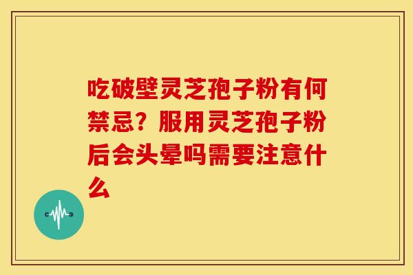 吃破壁灵芝孢子粉有何禁忌？服用灵芝孢子粉后会头晕吗需要注意什么