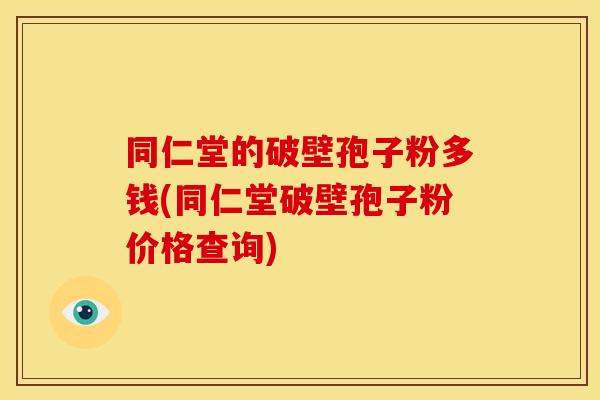 同仁堂的破壁孢子粉多钱(同仁堂破壁孢子粉价格查询)