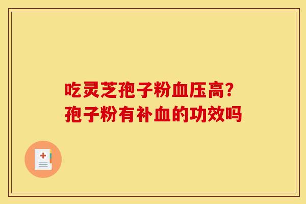 吃灵芝孢子粉血压高?孢子粉有补血的功效吗