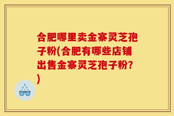 合肥哪里卖金寨灵芝孢子粉(合肥有哪些店铺出售金寨灵芝孢子粉？)