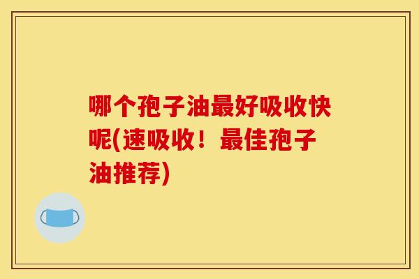 哪个孢子油最好吸收快呢(速吸收!最佳孢子油推荐)