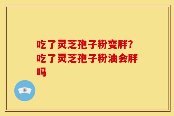 吃了灵芝孢子粉变胖?吃了灵芝孢子粉油会胖吗