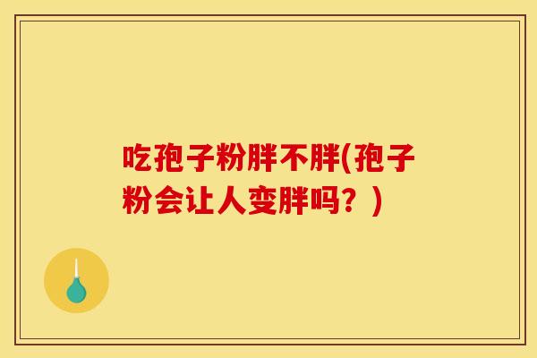 吃孢子粉胖不胖(孢子粉会让人变胖吗?)