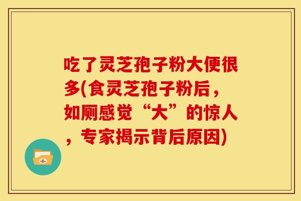 吃了灵芝孢子粉大便很多(食灵芝孢子粉后,如厕感觉“大”的惊人,专家揭示背后原因)