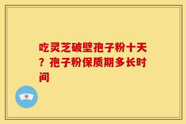 吃灵芝破壁孢子粉十天?孢子粉保质期多长时间
