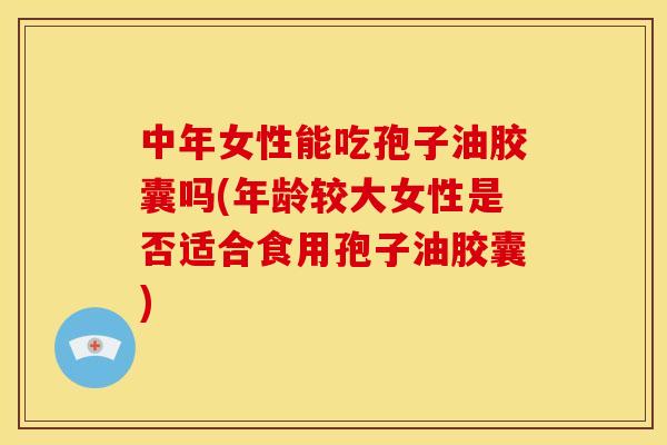 中年女性能吃孢子油胶囊吗(年龄较大女性是否适合食用孢子油胶囊)