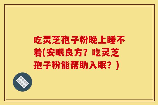 吃灵芝孢子粉晚上睡不着(安眠良方？吃灵芝孢子粉能帮助入眠？)