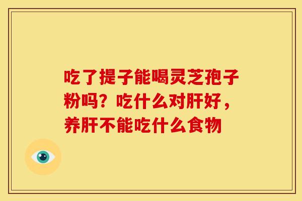 吃了提子能喝灵芝孢子粉吗？吃什么对肝好，养肝不能吃什么食物