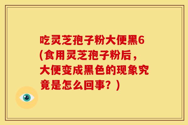 吃灵芝孢子粉大便黑6(食用灵芝孢子粉后，大便变成黑色的现象究竟是怎么回事？)