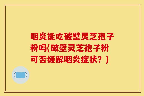 咽炎能吃破壁灵芝孢子粉吗(破壁灵芝孢子粉可否缓解咽炎症状？)