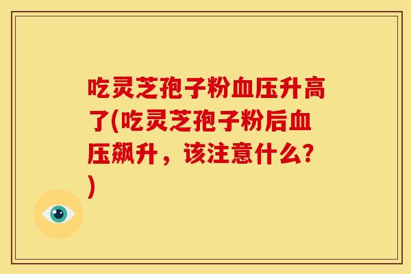 吃灵芝孢子粉血压升高了(吃灵芝孢子粉后血压飙升,该注意什么?)