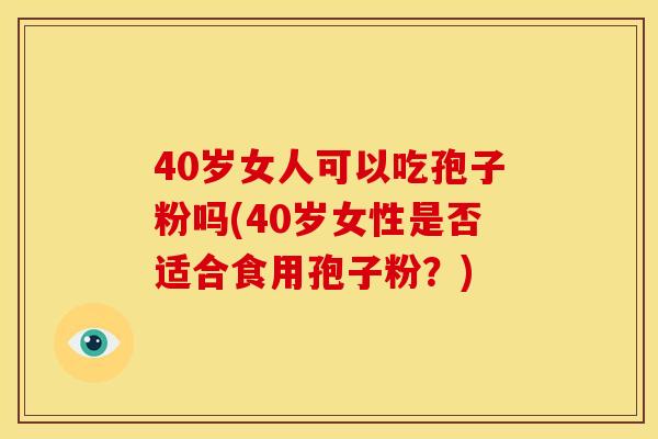 40岁女人可以吃孢子粉吗(40岁女性是否适合食用孢子粉？)