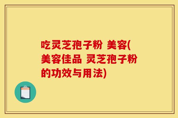 吃灵芝孢子粉 美容(美容佳品 灵芝孢子粉的功效与用法)