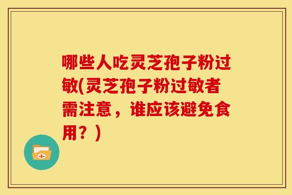 哪些人吃灵芝孢子粉过敏(灵芝孢子粉过敏者需注意，谁应该避免食用？)