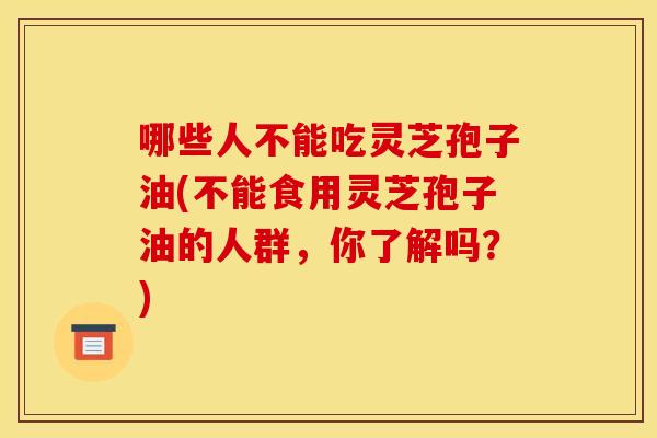 哪些人不能吃灵芝孢子油(不能食用灵芝孢子油的人群,你了解吗?)