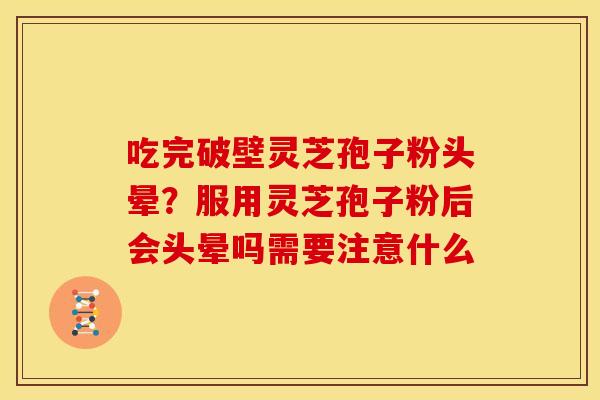 吃完破壁灵芝孢子粉头晕？服用灵芝孢子粉后会头晕吗需要注意什么