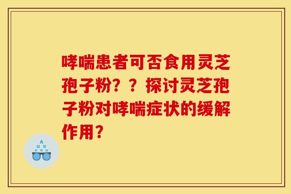 哮喘患者可否食用灵芝孢子粉？？探讨灵芝孢子粉对哮喘症状的缓解作用？