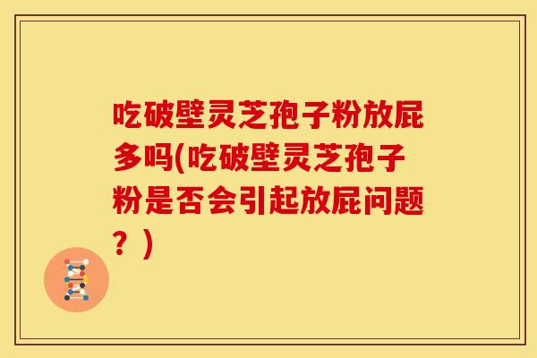 吃破壁灵芝孢子粉放屁多吗(吃破壁灵芝孢子粉是否会引起放屁问题?)