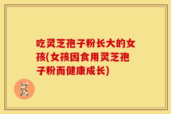 吃灵芝孢子粉长大的女孩(女孩因食用灵芝孢子粉而健康成长)