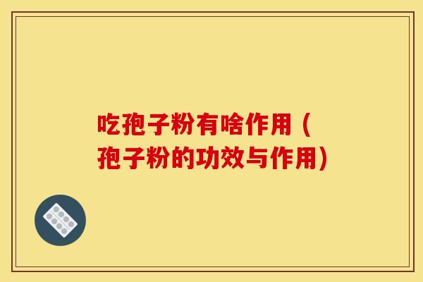 吃孢子粉有啥作用 (孢子粉的功效与作用)