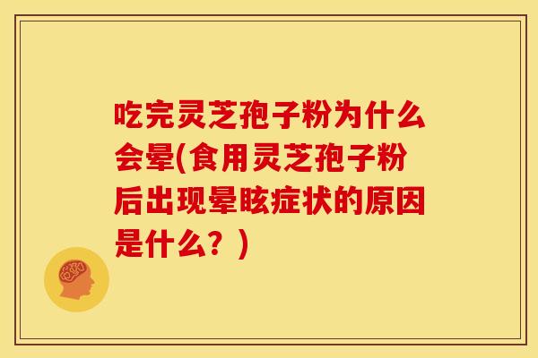 吃完灵芝孢子粉为什么会晕(食用灵芝孢子粉后出现晕眩症状的原因是什么?)